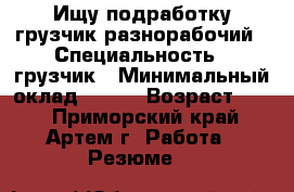 Ищу подработку,грузчик,разнорабочий › Специальность ­ грузчик › Минимальный оклад ­ 800 › Возраст ­ 38 - Приморский край, Артем г. Работа » Резюме   